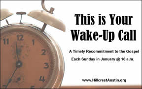 THIS IS YOUR WAKE-UP CALL
A January Sermon Series:
A Timely Recommitment to the Gospel
(Sundays @ 10)
Hillcrest Baptist Church
www.HillcrestAustin.org